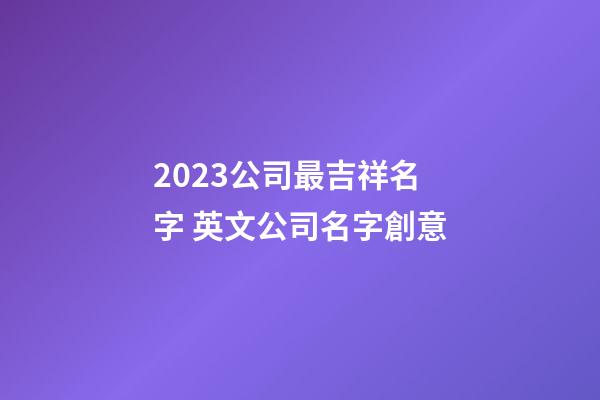 2023公司最吉祥名字 英文公司名字創意-第1張-公司起名-玄機派